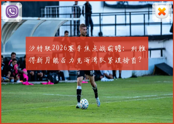 沙特联2026赛季焦点战前瞻：利雅得新月能否力克海湾队紧追榜首？解析双方战术博弈与关键看点