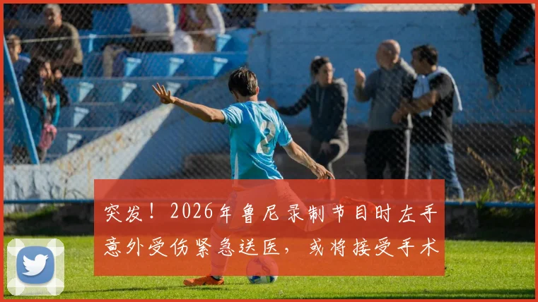 突发！2026年鲁尼录制节目时左手意外受伤紧急送医，或将接受手术治疗，镜报披露详情