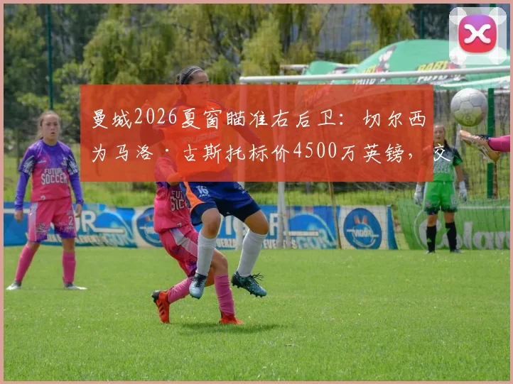 曼城2026夏窗瞄准右后卫：切尔西为马洛·古斯托标价4500万英镑，交易可行性分析与球员实力解读