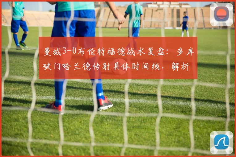 曼城3-0布伦特福德战术复盘:多库破门哈兰德传射具体时间线,解析布伦特福德2026英超惨败原因