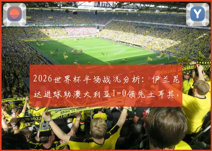 2026世界杯半场战况分析：伊兰昆达进球助澳大利亚1-0领先土耳其，半场战术点评