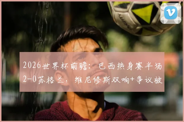 2026世界杯前瞻：巴西热身赛半场2-0苏格兰，维尼修斯双响+争议被吹，详解比赛关键瞬间与球队状态