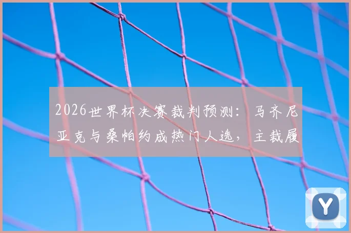 2026世界杯决赛裁判预测：马齐尼亚克与桑帕约成热门人选，主裁履历与执法风格深度解析