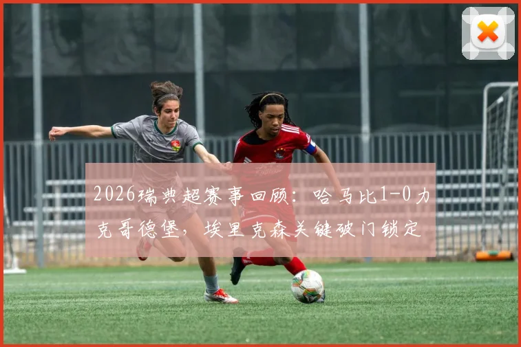 2026瑞典超赛事回顾：哈马比1-0力克哥德堡，埃里克森关键破门锁定胜局，附两队近期交锋数据分析