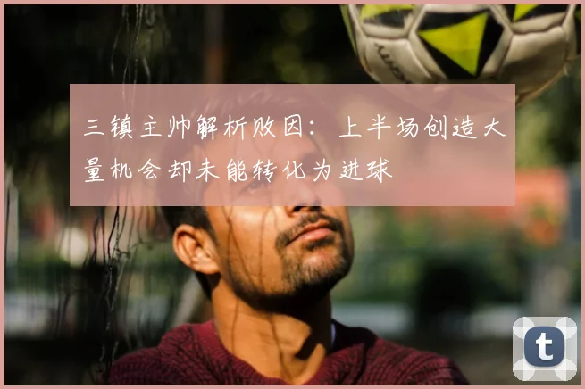 三镇主帅解析败因：上半场创造大量机会却未能转化为进球