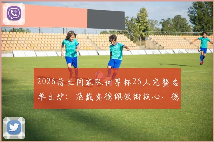 2026荷兰国家队世界杯26人完整名单出炉：范戴克德佩领衔核心，德容加克波等新星入选