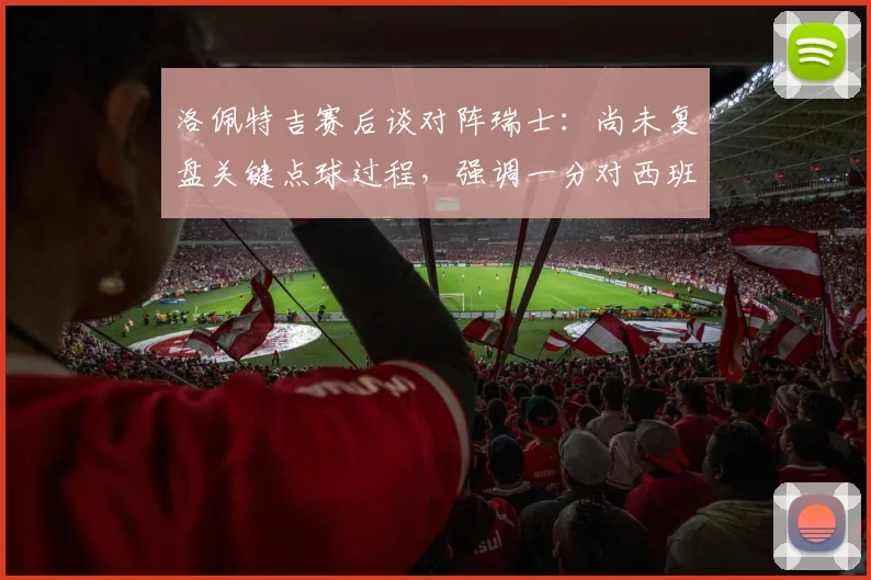 洛佩特吉赛后谈对阵瑞士：尚未复盘关键点球过程，强调一分对西班牙2026欧洲杯征程意义重大