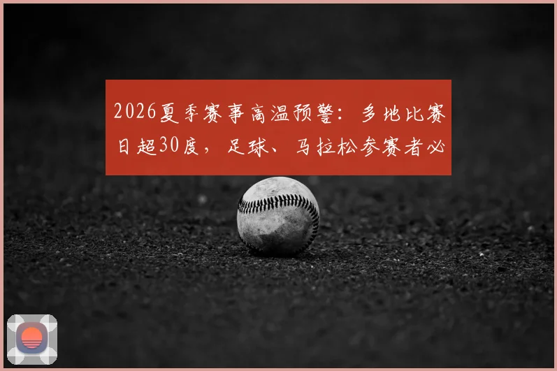 2026夏季赛事高温预警：多地比赛日超30度，足球、马拉松参赛者必看的防暑与状态保持实战指南