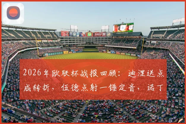 2026年欧联杯战报回顾：迪涅送点成转折，伍德点射一锤定音，诺丁汉森林主场1-0力克阿斯顿维拉