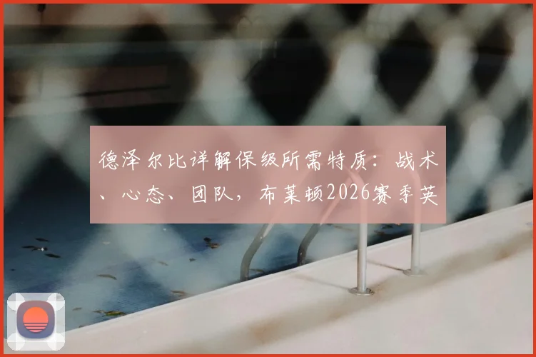 德泽尔比详解保级所需特质：战术、心态、团队，布莱顿2026赛季英超席位稳了？