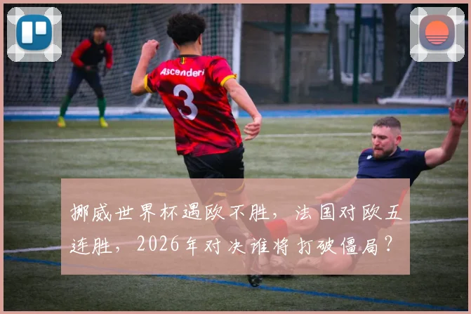 挪威世界杯遇欧不胜，法国对欧五连胜，2026年对决谁将打破僵局？
