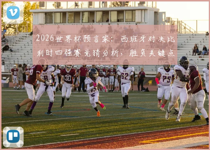 2026世界杯预言家：西班牙对决比利时四强赛竞猜分析，胜负关键点与晋级预测全解读