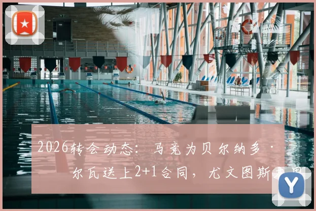 2026转会动态：马竞为贝尔纳多·席尔瓦送上2+1合同，尤文图斯本周将与门德斯谈判