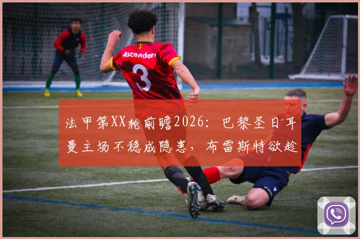 法甲第XX轮前瞻2026：巴黎圣日耳曼主场不稳成隐患，布雷斯特欲趁势改写“克星”历史
