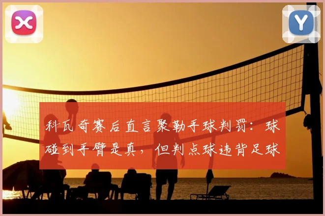 科瓦奇赛后直言聚勒手球判罚:球碰到手臂是真,但判点球违背足球精神核心