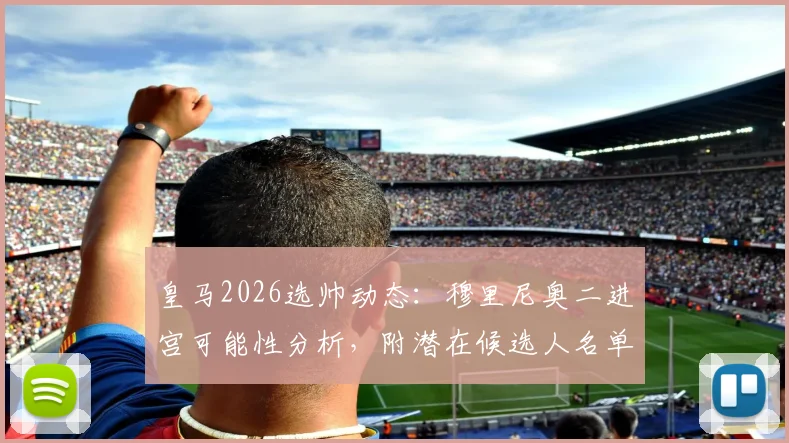 皇马2026选帅动态：穆里尼奥二进宫可能性分析，附潜在候选人名单与执教条件解读