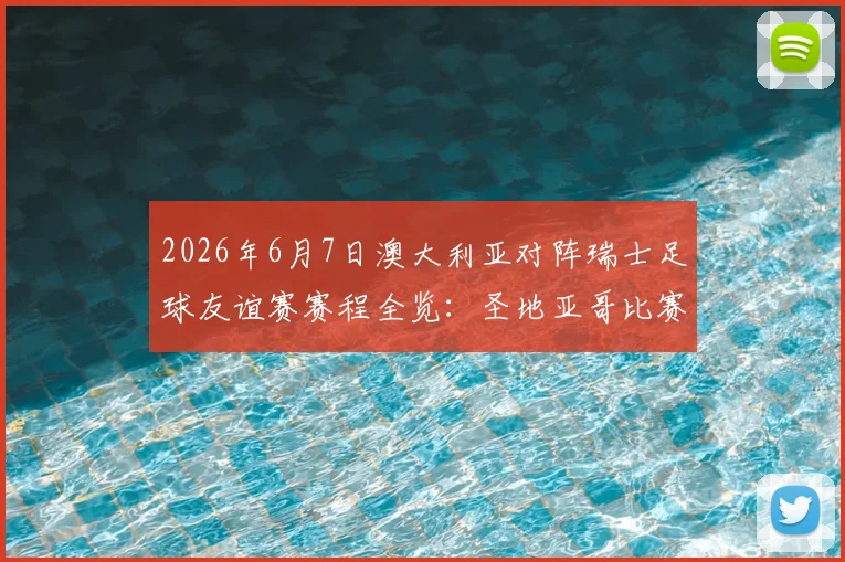 2026年6月7日澳大利亚对阵瑞士足球友谊赛赛程全览：圣地亚哥比赛时间、直播渠道及阵容前瞻