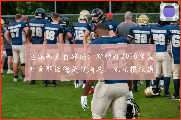 范佩西亲自辟谣：斯特林2026年离开费耶诺德是假消息，电讯报报道失实