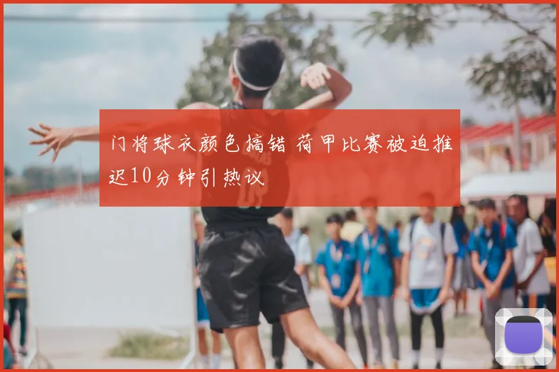 门将球衣颜色搞错 荷甲比赛被迫推迟10分钟引热议