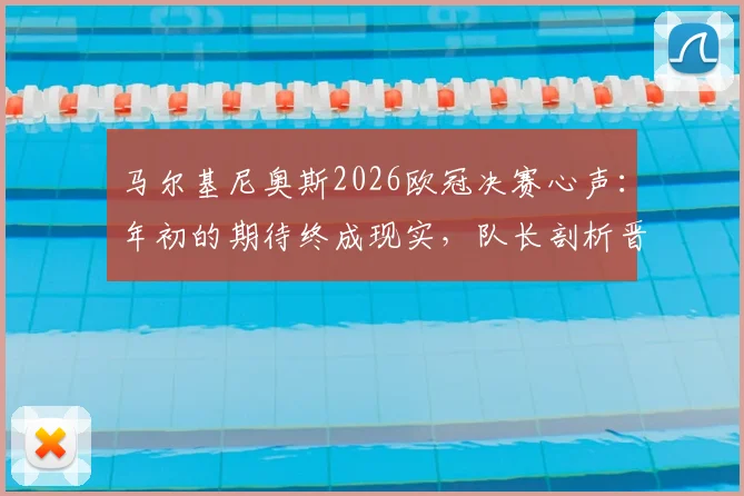 马尔基尼奥斯2026欧冠决赛心声:年初的期待终成现实,队长剖析晋级之路与心路历程