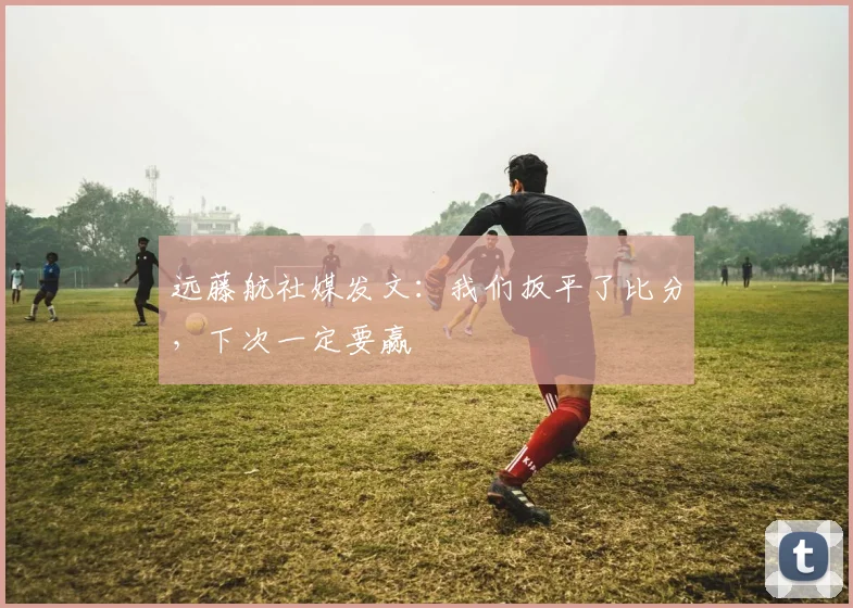 远藤航社媒发文：我们扳平了比分，下次一定要赢