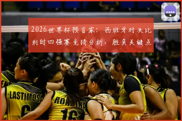 2026世界杯预言家：西班牙对决比利时四强赛竞猜分析，胜负关键点与晋级预测全解读