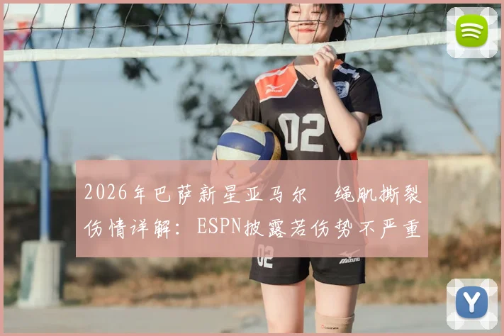 2026年巴萨新星亚马尔腘绳肌撕裂伤情详解：ESPN披露若伤势不严重预计三至四周可重返赛场