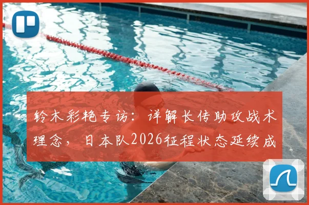 铃木彩艳专访：详解长传助攻战术理念，日本队2026征程状态延续成关键