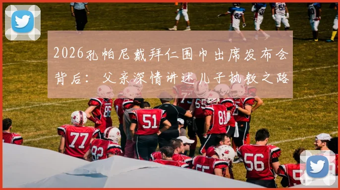 2026孔帕尼戴拜仁围巾出席发布会背后:父亲深情讲述儿子执教之路,揭秘拜仁选帅考量与家庭支持