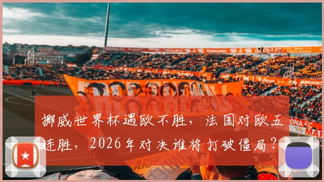 挪威世界杯遇欧不胜，法国对欧五连胜，2026年对决谁将打破僵局？