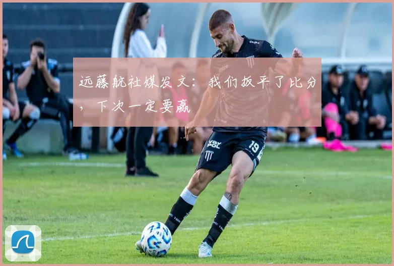 远藤航社媒发文：我们扳平了比分，下次一定要赢