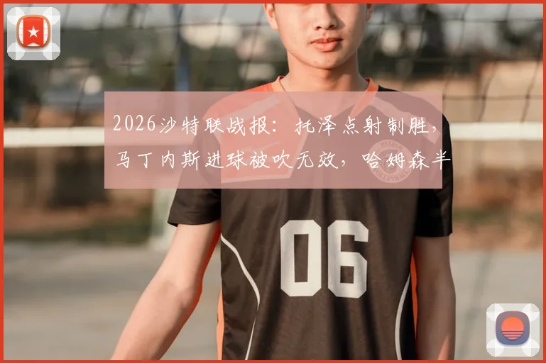 2026沙特联战报：托泽点射制胜，马丁内斯进球被吹无效，哈姆森半场0-1不敌利雅得体育