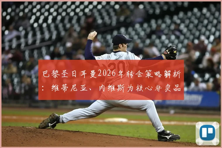 巴黎圣日耳曼2026年转会策略解析：维蒂尼亚、内维斯为核心非卖品，1.5亿欧元报价亦遭拒绝