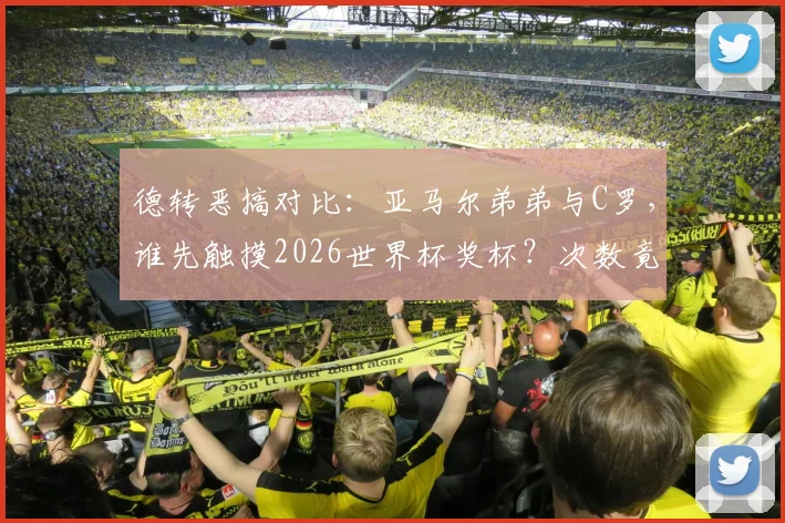 德转恶搞对比：亚马尔弟弟与C罗，谁先触摸2026世界杯奖杯？次数竟成胜负手