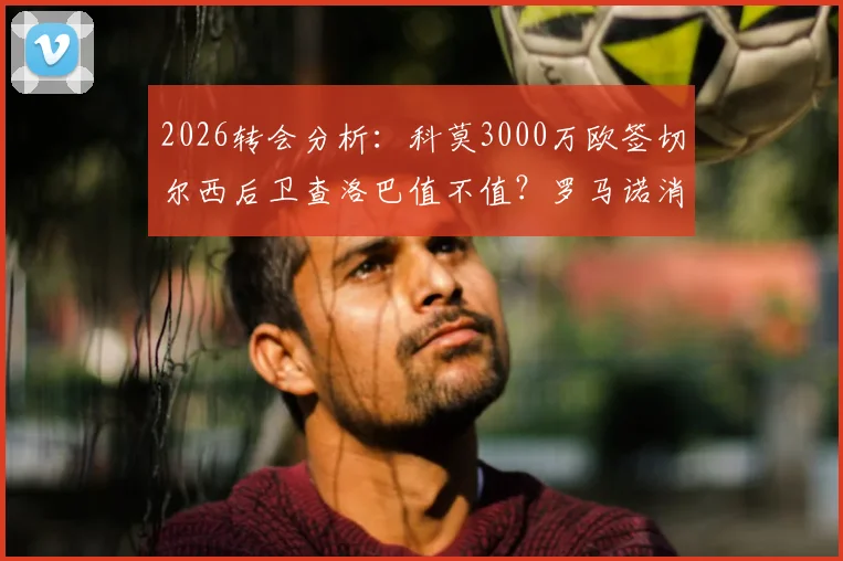 2026转会分析：科莫3000万欧签切尔西后卫查洛巴值不值？罗马诺消息深度跟进与球员实力解读