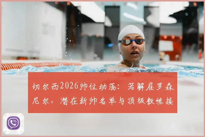 切尔西2026帅位动荡：若解雇罗森尼尔，潜在新帅名单与顶级教练接手条件分析
