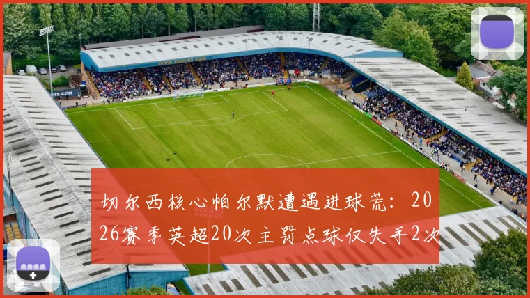 切尔西核心帕尔默遭遇进球荒：2026赛季英超20次主罚点球仅失手2次，为何连续11场无法破门？