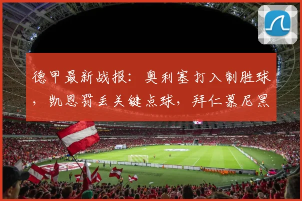 德甲最新战报：奥利塞打入制胜球，凯恩罚丢关键点球，拜仁慕尼黑1-0小胜沃尔夫斯堡，附全场数据深度解读
