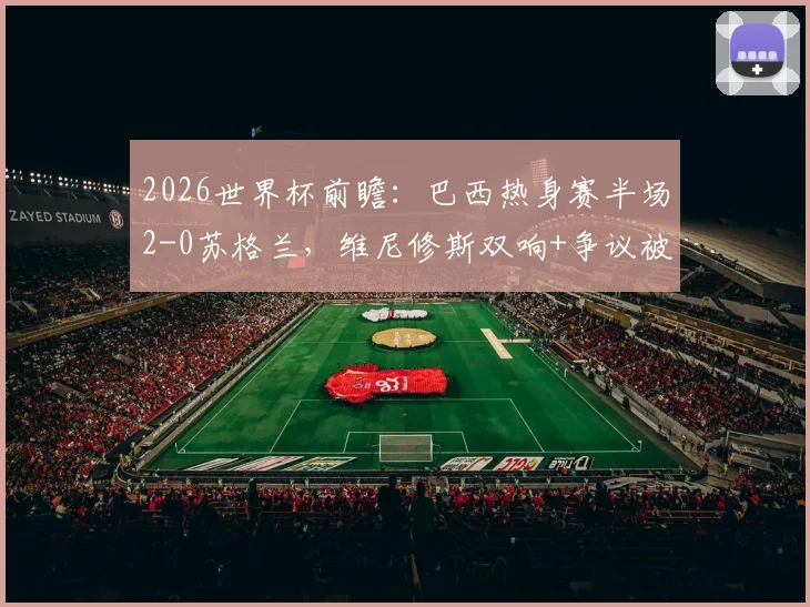 2026世界杯前瞻：巴西热身赛半场2-0苏格兰，维尼修斯双响+争议被吹，详解比赛关键瞬间与球队状态