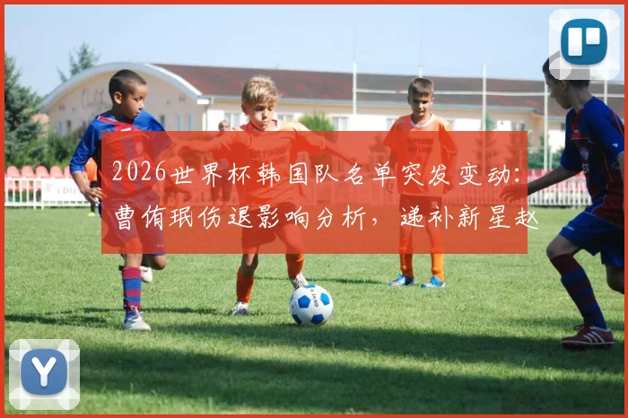 2026世界杯韩国队名单突发变动：曹侑珉伤退影响分析，递补新星赵伟济技术特点全解读