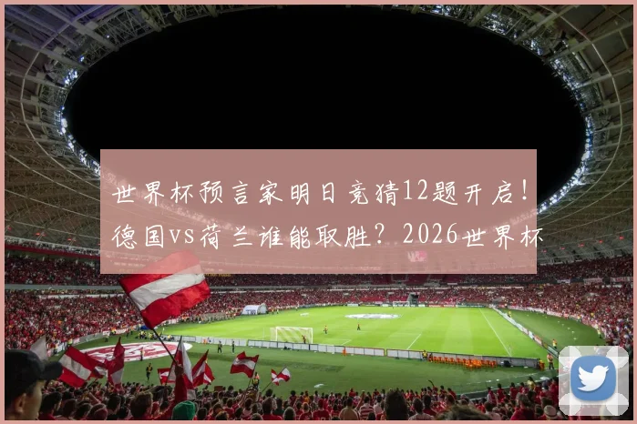 世界杯预言家明日竞猜12题开启！德国vs荷兰谁能取胜？2026世界杯前瞻与胜负分析