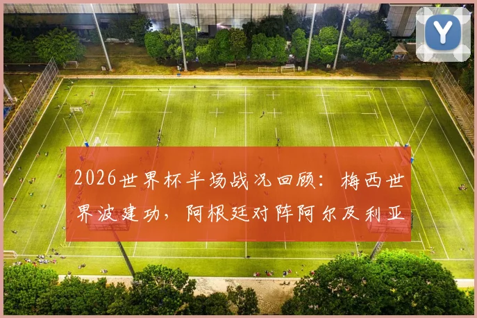 2026世界杯半场战况回顾：梅西世界波建功，阿根廷对阵阿尔及利亚获得1-0领先优势全解析