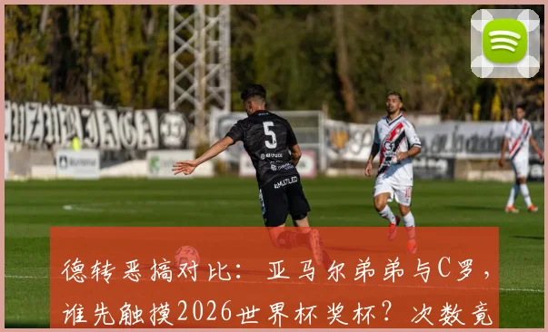 德转恶搞对比：亚马尔弟弟与C罗，谁先触摸2026世界杯奖杯？次数竟成胜负手
