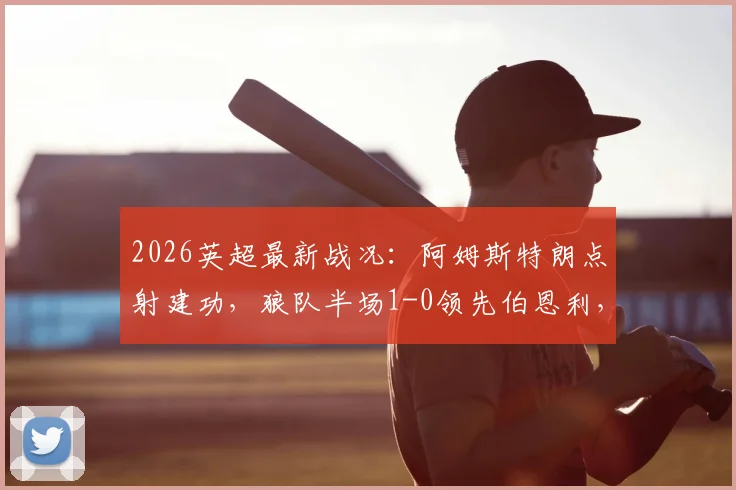 2026英超最新战况：阿姆斯特朗点射建功，狼队半场1-0领先伯恩利，关键三分之争悬念再起