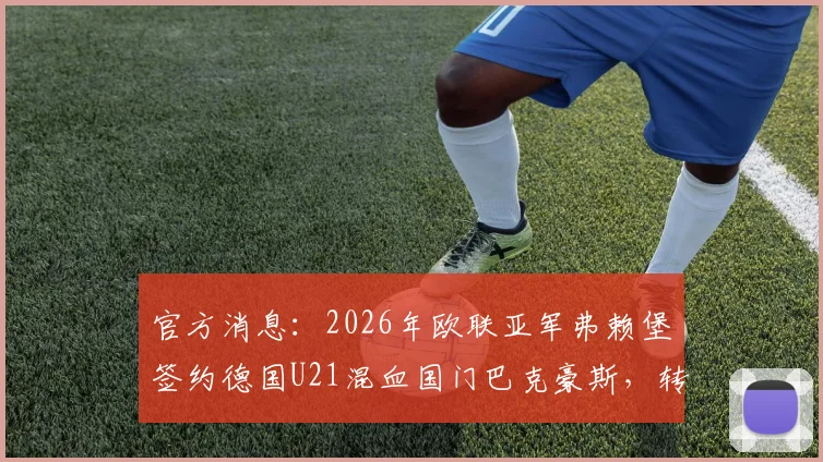 官方消息：2026年欧联亚军弗赖堡签约德国U21混血国门巴克豪斯，转会细节与新援前景分析