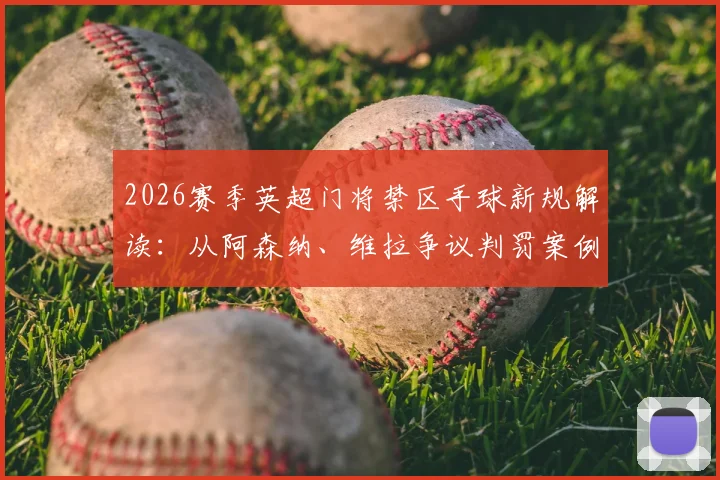 2026赛季英超门将禁区手球新规解读：从阿森纳、维拉争议判罚案例，看回传球手接是否该判点球