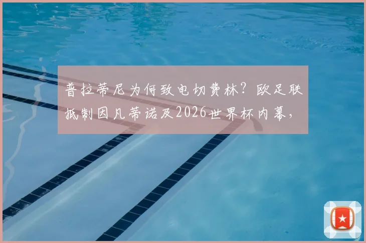 普拉蒂尼为何致电切费林?欧足联抵制因凡蒂诺及2026世界杯内幕,队报深度爆料