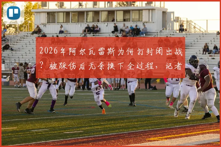2026年阿尔瓦雷斯为何打封闭出战？被踩伤后无奈换下全过程，记者透露带伤作战细节与后续影响