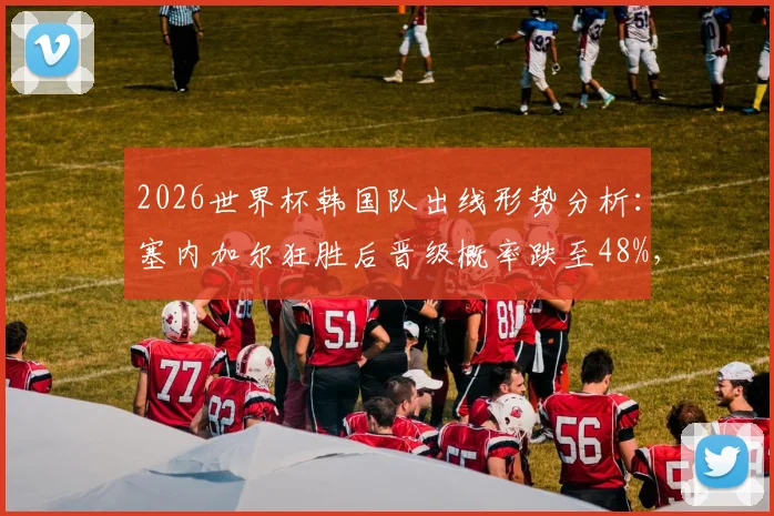 2026世界杯韩国队出线形势分析:塞内加尔狂胜后晋级概率跌至48%,末轮死磕强敌,球迷该如何应对?