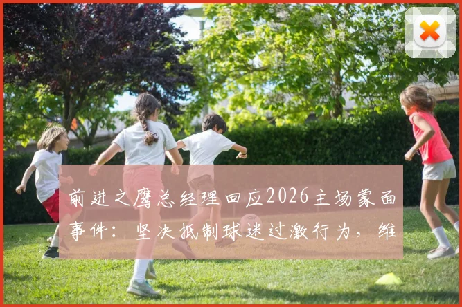 前进之鹰总经理回应2026主场蒙面事件:坚决抵制球迷过激行为,维护赛场安全底线